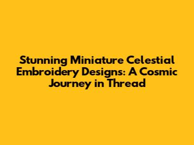 Stunning Miniature Celestial Embroidery Designs: A Cosmic Journey in Thread