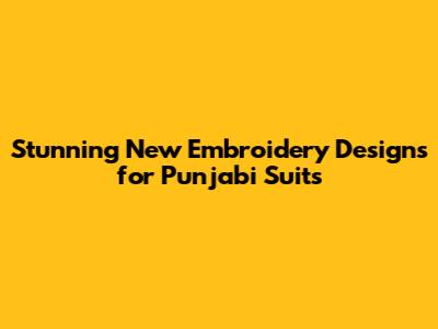 Stunning New Embroidery Designs for Punjabi Suits