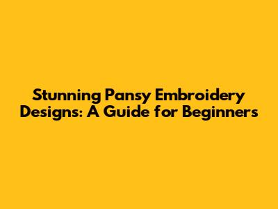 Stunning Pansy Embroidery Designs: A Guide for Beginners