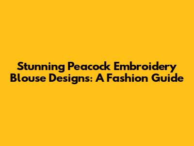 Stunning Peacock Embroidery Blouse Designs: A Fashion Guide
