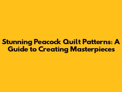 Stunning Peacock Quilt Patterns: A Guide to Creating Masterpieces