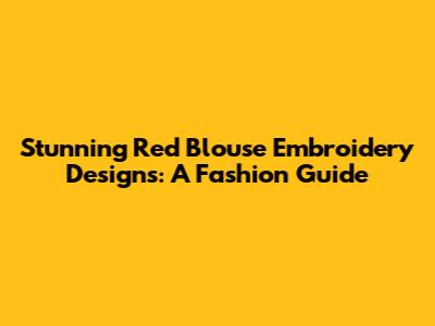 Stunning Red Blouse Embroidery Designs: A Fashion Guide
