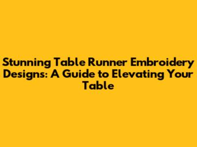 Stunning Table Runner Embroidery Designs: A Guide to Elevating Your Table