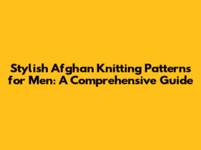 Stylish Afghan Knitting Patterns for Men: A Comprehensive Guide