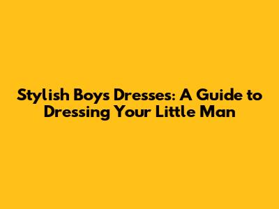 Stylish Boys' Dresses: A Guide to Dressing Your Little Man