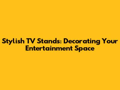 Stylish TV Stands: Decorating Your Entertainment Space