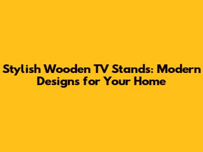 Stylish Wooden TV Stands: Modern Designs for Your Home