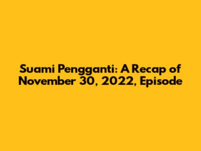 Suami Pengganti: A Recap of November 30, 2022, Episode