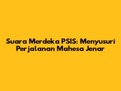 Suara Merdeka PSIS: Menyusuri Perjalanan Mahesa Jenar