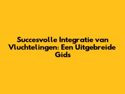 Succesvolle Integratie van Vluchtelingen: Een Uitgebreide Gids