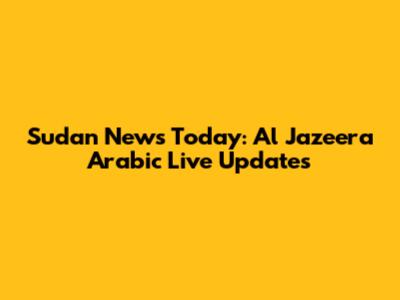 Sudan News Today: Al Jazeera Arabic Live Updates
