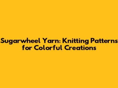 Sugarwheel Yarn: Knitting Patterns for Colorful Creations