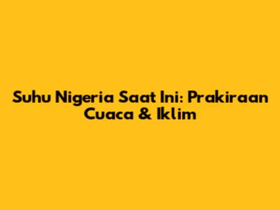 Suhu Nigeria Saat Ini: Prakiraan Cuaca & Iklim