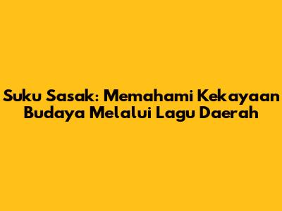 Suku Sasak: Memahami Kekayaan Budaya Melalui Lagu Daerah