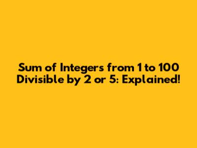 Sum of Integers from 1 to 100 Divisible by 2 or 5: Explained!