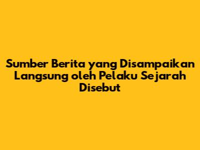 Sumber Berita yang Disampaikan Langsung oleh Pelaku Sejarah Disebut