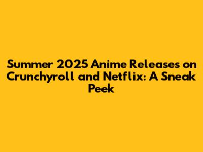Summer 2025 Anime Releases on Crunchyroll and Netflix: A Sneak Peek