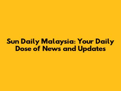 Sun Daily Malaysia: Your Daily Dose of News and Updates
