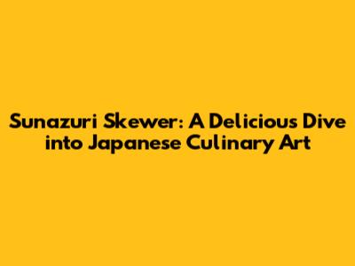 Sunazuri Skewer: A Delicious Dive into Japanese Culinary Art