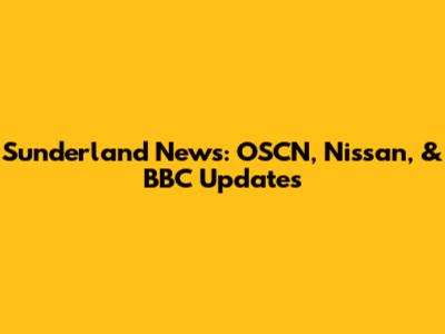 Sunderland News: OSCN, Nissan, & BBC Updates