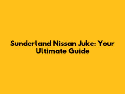 Sunderland Nissan Juke: Your Ultimate Guide