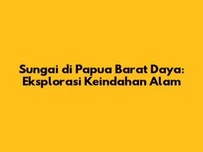 Sungai di Papua Barat Daya: Eksplorasi Keindahan Alam
