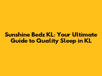 Sunshine Bedz KL: Your Ultimate Guide to Quality Sleep in KL
