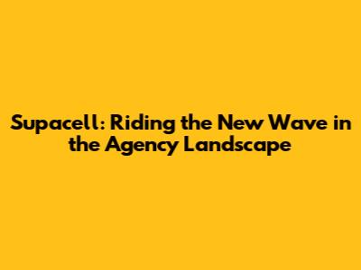 Supacell: Riding the New Wave in the Agency Landscape