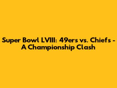 Super Bowl LVIII: 49ers vs. Chiefs - A Championship Clash