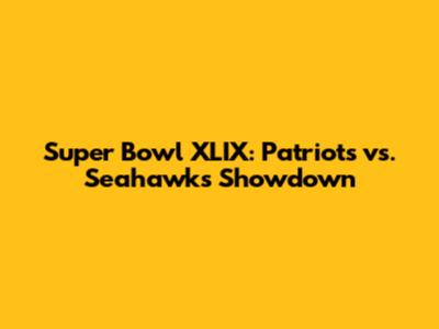 Super Bowl XLIX: Patriots vs. Seahawks Showdown