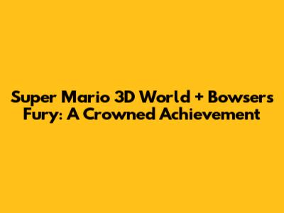 Super Mario 3D World + Bowser's Fury: A Crowned Achievement