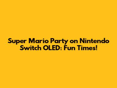 Super Mario Party on Nintendo Switch OLED: Fun Times!