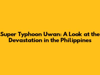 Super Typhoon Uwan: A Look at the Devastation in the Philippines
