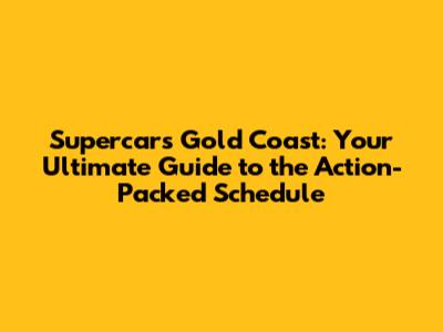 Supercars Gold Coast: Your Ultimate Guide to the Action-Packed Schedule