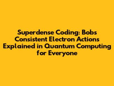 Superdense Coding: Bob's Consistent Electron Actions Explained in Quantum Computing for Everyone