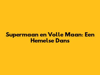 Supermaan en Volle Maan: Een Hemelse Dans