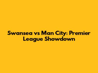 Swansea vs Man City: Premier League Showdown