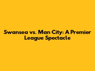 Swansea vs. Man City: A Premier League Spectacle
