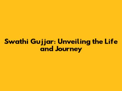 Swathi Gujjar: Unveiling the Life and Journey
