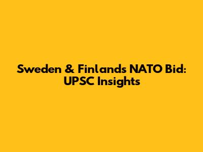 Sweden & Finland's NATO Bid: UPSC Insights