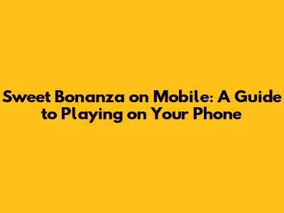 Sweet Bonanza on Mobile: A Guide to Playing on Your Phone