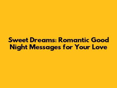Sweet Dreams: Romantic Good Night Messages for Your Love