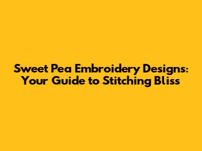 Sweet Pea Embroidery Designs: Your Guide to Stitching Bliss