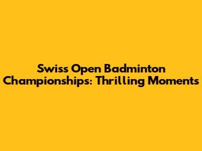 Swiss Open Badminton Championships: Thrilling Moments