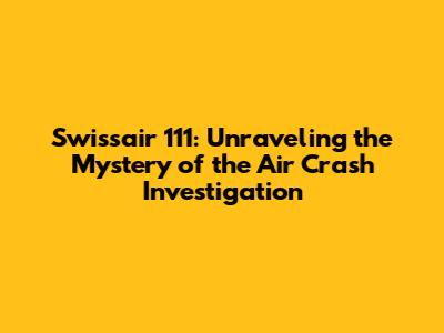 Swissair 111: Unraveling the Mystery of the Air Crash Investigation
