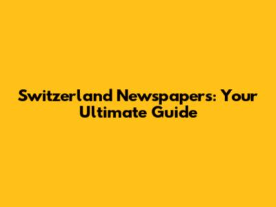 Switzerland Newspapers: Your Ultimate Guide