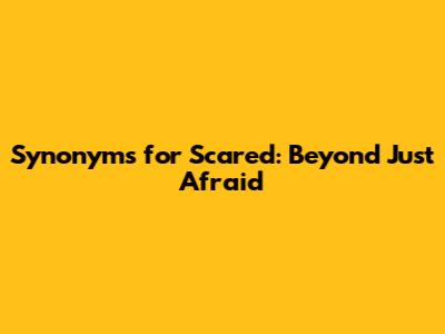 Synonyms for Scared: Beyond Just "Afraid"