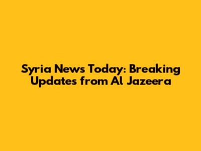 Syria News Today: Breaking Updates from Al Jazeera