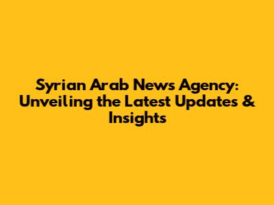 Syrian Arab News Agency: Unveiling the Latest Updates & Insights