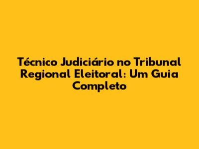 Técnico Judiciário no Tribunal Regional Eleitoral: Um Guia Completo